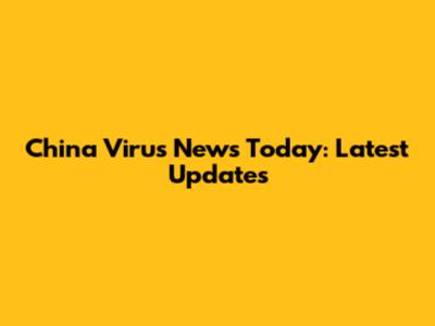 China Virus News Today: Latest Updates
