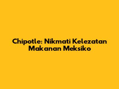 Chipotle: Nikmati Kelezatan Makanan Meksiko