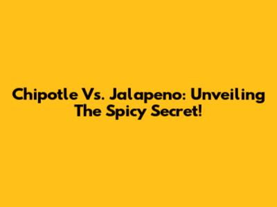 Chipotle Vs. Jalapeno: Unveiling The Spicy Secret!