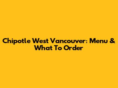 Chipotle West Vancouver: Menu & What To Order