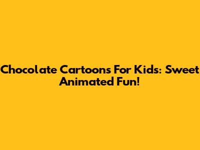 Chocolate Cartoons For Kids: Sweet Animated Fun!