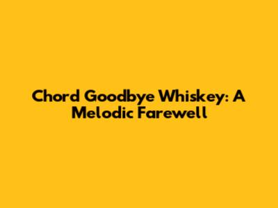 Chord Goodbye Whiskey: A Melodic Farewell