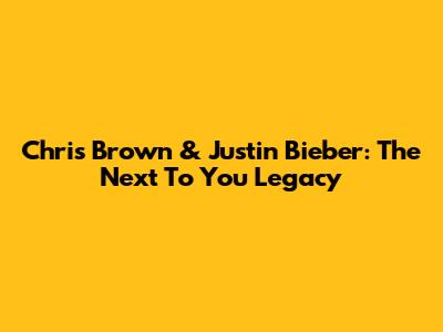 Chris Brown & Justin Bieber: The 'Next To You' Legacy