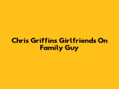 Chris Griffin's Girlfriends On Family Guy