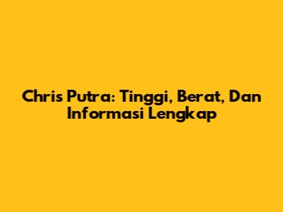 Chris Putra: Tinggi, Berat, Dan Informasi Lengkap