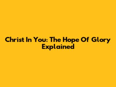 Christ In You: The Hope Of Glory Explained