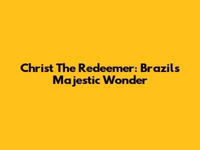 Christ The Redeemer: Brazil's Majestic Wonder