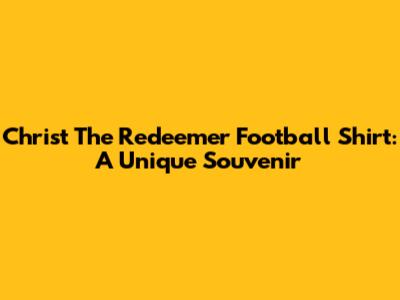 Christ The Redeemer Football Shirt: A Unique Souvenir