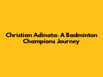 Christian Adinata: A Badminton Champion's Journey