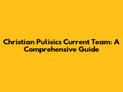Christian Pulisic's Current Team: A Comprehensive Guide