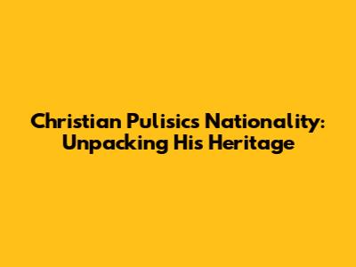 Christian Pulisic's Nationality: Unpacking His Heritage