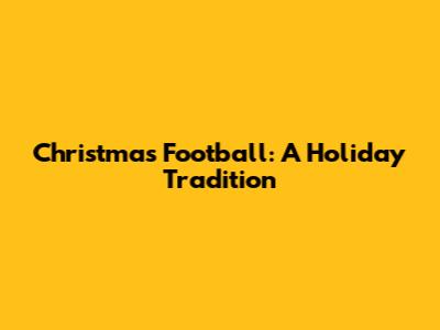 Christmas Football: A Holiday Tradition