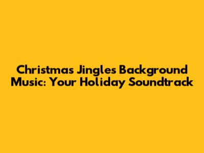 Christmas Jingles Background Music: Your Holiday Soundtrack