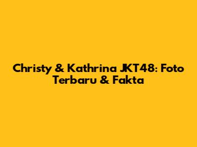 Christy & Kathrina JKT48: Foto Terbaru & Fakta