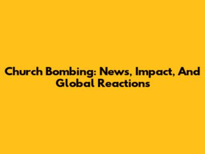 Church Bombing: News, Impact, And Global Reactions