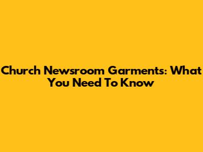 Church Newsroom Garments: What You Need To Know