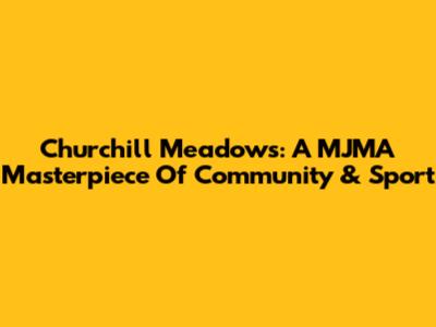 Churchill Meadows: A MJMA Masterpiece Of Community & Sport
