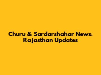 Churu & Sardarshahar News: Rajasthan Updates