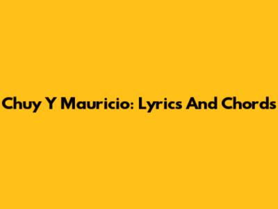 Chuy Y Mauricio: Lyrics And Chords