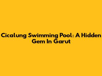 Cicalung Swimming Pool: A Hidden Gem In Garut