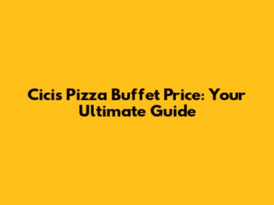 Cicis Pizza Buffet Price: Your Ultimate Guide