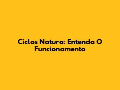 Ciclos Natura: Entenda O Funcionamento