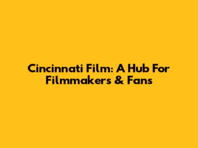 Cincinnati Film: A Hub For Filmmakers & Fans