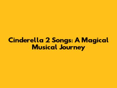 Cinderella 2 Songs: A Magical Musical Journey