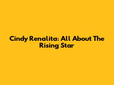 Cindy Renalita: All About The Rising Star