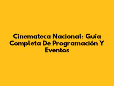 Cinemateca Nacional: Guía Completa De Programación Y Eventos