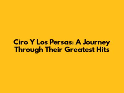 Ciro Y Los Persas: A Journey Through Their Greatest Hits