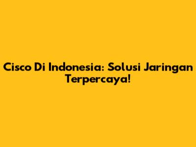Cisco Di Indonesia: Solusi Jaringan Terpercaya!