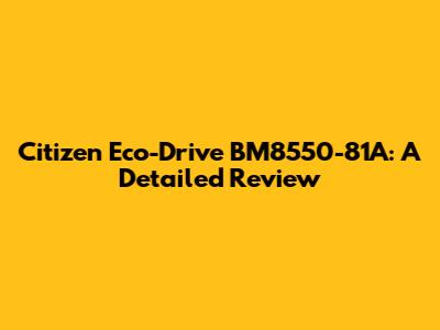 Citizen Eco-Drive BM8550-81A: A Detailed Review