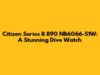 Citizen Series 8 890 NB6066-51W: A Stunning Dive Watch