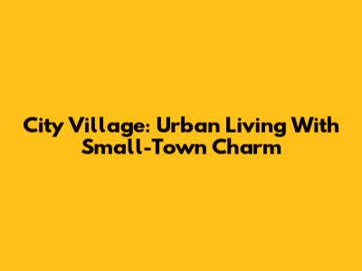 City Village: Urban Living With Small-Town Charm