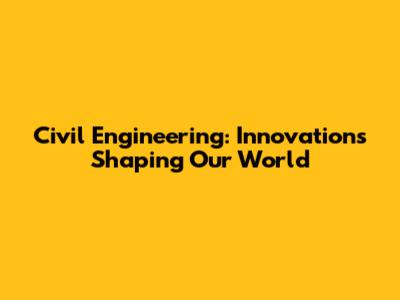 Civil Engineering: Innovations Shaping Our World