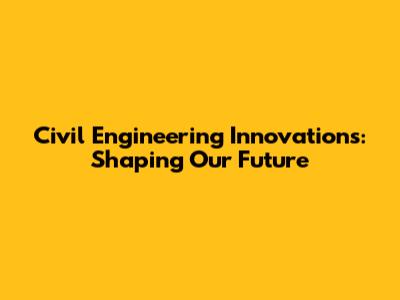 Civil Engineering Innovations: Shaping Our Future
