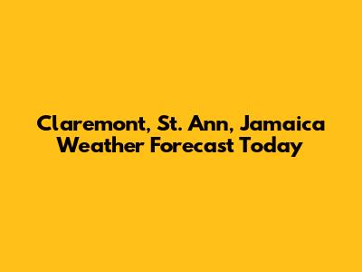 Claremont, St. Ann, Jamaica Weather Forecast Today