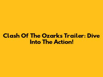 Clash Of The Ozarks Trailer: Dive Into The Action!