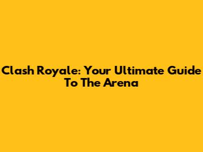 Clash Royale: Your Ultimate Guide To The Arena