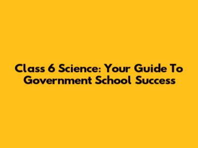 Class 6 Science: Your Guide To Government School Success