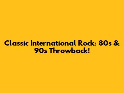 Classic International Rock: 80s & 90s Throwback!