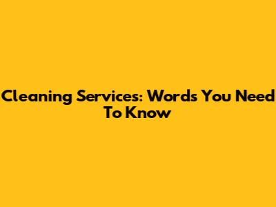 Cleaning Services: Words You Need To Know
