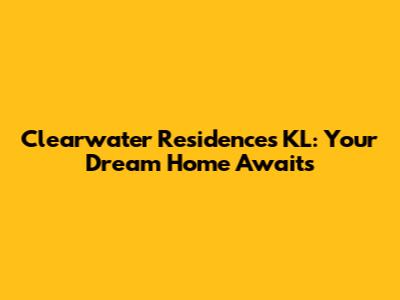 Clearwater Residences KL: Your Dream Home Awaits