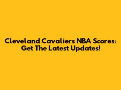 Cleveland Cavaliers NBA Scores: Get The Latest Updates!