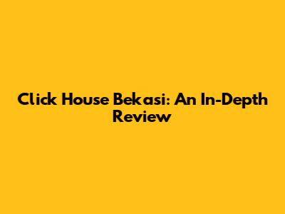 Click House Bekasi: An In-Depth Review