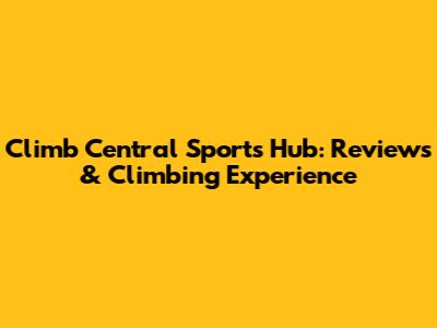Climb Central Sports Hub: Reviews & Climbing Experience