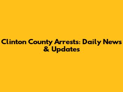 Clinton County Arrests: Daily News & Updates