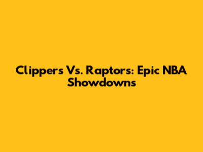 Clippers Vs. Raptors: Epic NBA Showdowns