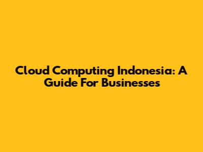 Cloud Computing Indonesia: A Guide For Businesses